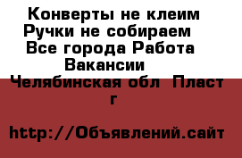 Конверты не клеим! Ручки не собираем! - Все города Работа » Вакансии   . Челябинская обл.,Пласт г.